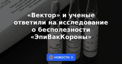«Вектор» и ученые ответили на исследование о бесполезности «ЭпиВакКороны» - news.mail.ru - Санкт-Петербург