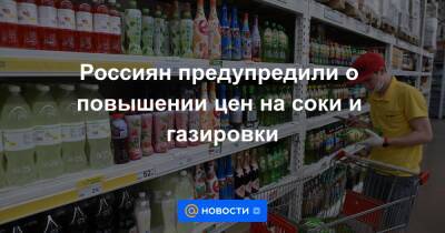 Россиян предупредили о повышении цен на соки и газировки - news.mail.ru