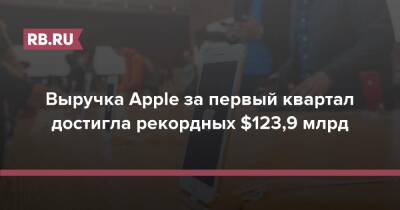 Выручка Apple за первый квартал достигла рекордных $123,9 млрд - rb.ru