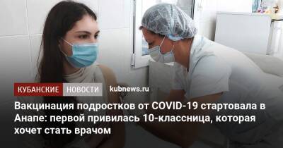 Вакцинация подростков от COVID-19 стартовала в Анапе: первой привилась 10-классница, которая хочет стать врачом - kubnews.ru - Анапа - Краснодарский край - Краснодар - Анапа
