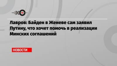 Сергей Лавров - Лавров: Байден в Женеве сам заявил Путину, что хочет помочь в реализации Минских соглашений - echo - Москва - Женева