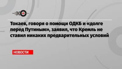 Касым-Жомарт Токаев - Владимир Владимирович Путин - Токаев, говоря о помощи ОДКБ и «долге перед Путиным», заявил, что Кремль не ставил никаких предварительных условий - echo - Россия - Казахстан