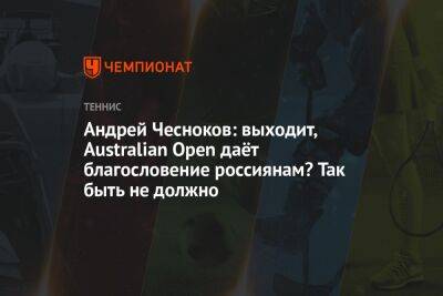Андрей Чесноков - Андрей Чесноков: выходит, Australian Open даёт благословение россиянам? Так быть не должно - championat.com - Австралия