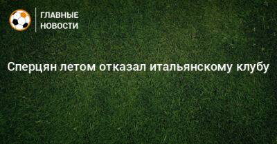 Эдуард Сперцян - Сперцян летом отказал итальянскому клубу - bombardir.ru