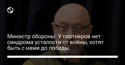 Алексей Резников - Министр обороны: У партнеров нет синдрома усталости от войны, хотят быть с нами до победы - liga.net - Украина