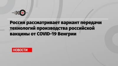 Владимир Путин - Виктор Орбан - Россия рассматривает вариант передачи технологий производства российской вакцины от COVID-19 Венгрии - echo - Россия - Венгрия - Covid-19
