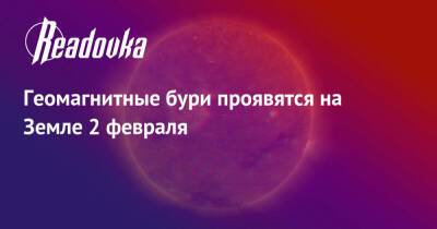 Геомагнитные бури проявятся на Земле 2 февраля - readovka.ru