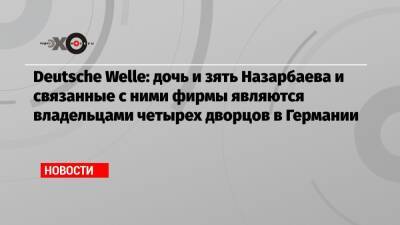 Тимур Кулибаев - Deutsche Welle: дочь и зять Назарбаева и связанные с ними фирмы являются владельцами четырех дворцов в Германии - echo - Казахстан - Германия