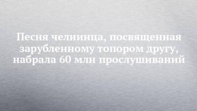 Песня челнинца, посвященная зарубленному топором другу, набрала 60 млн прослушиваний - chelny-izvest.ru - Набережные Челны