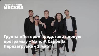Антон Иванов - Группа «Пятеро» представит новую программу «Nano A Cappella. Перезагрузка» 2 марта - vm