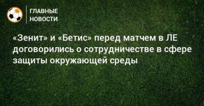 «Зенит» и «Бетис» перед матчем в ЛЕ договорились о сотрудничестве в сфере защиты окружающей среды - bombardir.ru