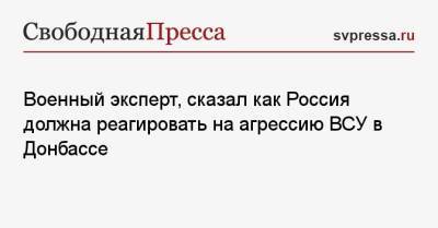 Игорь Коротченко - Военный эксперт, сказал как Россия должна реагировать на агрессию ВСУ в Донбассе - svpressa.ru - Москва - Россия - Украина - ДНР - ЛНР