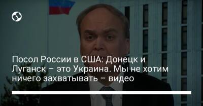 Посол России в США: Донецк и Луганск – это Украина. Мы не хотим ничего захватывать – видео - liga.net - Россия - США - Украина - Донецк - Луганск