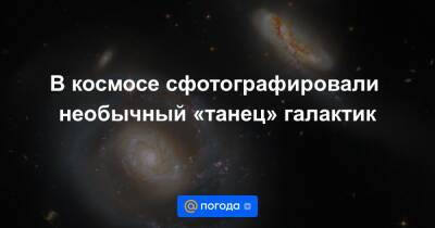 Анна Лысенко - В космосе сфотографировали необычный «танец» галактик - news.mail.ru - Газ