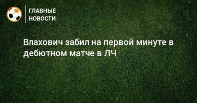Влахович забил на первой минуте в дебютном матче в ЛЧ - bombardir.ru