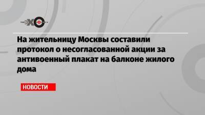 На жительницу Москвы составили протокол о несогласованной акции за антивоенный плакат на балконе жилого дома - echo - Москва