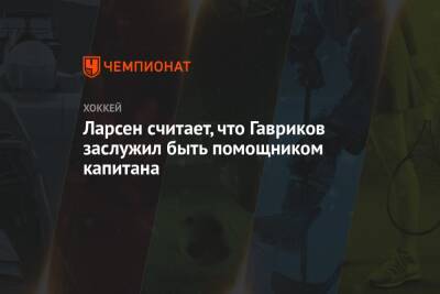 Владислав Гавриков - Ларсен считает, что Гавриков заслужил быть помощником капитана - championat.com - Россия