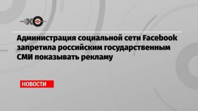 Администрация социальной сети Facebook запретила российским государственным СМИ показывать рекламу - echo - Россия - Facebook