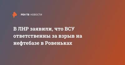 В ЛНР заявили, что ВСУ ответственны за взрыв на нефтебазе в Ровеньках - ren.tv - Украина - ЛНР - Ровеньки