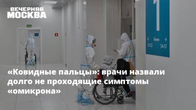 Александр Горелов - «Ковидные пальцы»: врачи назвали долго не проходящие симптомы «омикрона» - vm - Россия
