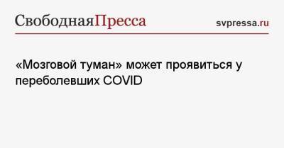 «Мозговой туман» может проявиться у переболевших COVID - svpressa.ru