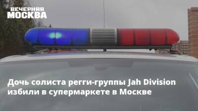 Дочь солиста регги-группы Jah Division избили в супермаркете в Москве - vm - Москва - Москва
