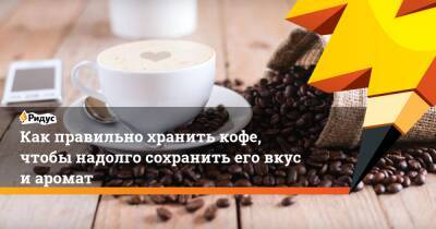 Как правильно хранить кофе, чтобы надолго сохранить его вкус и аромат - ridus.ru - Газ