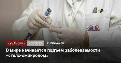 В мире начинается подъем заболеваемости «стелс-омикроном» - kubnews.ru - Россия - Англия