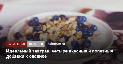Идеальный завтрак: четыре вкусные и полезные добавки к овсянке - kubnews.ru