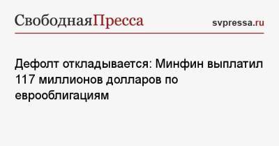 Антон Силуанов - Дефолт откладывается: Минфин выплатил 117 миллионов долларов по еврооблигациям - svpressa.ru - Россия - США