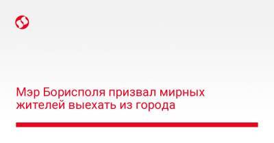 Мэр Борисполя призвал мирных жителей выехать из города - liga.net - Украина - Борисполь