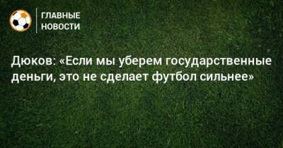 Александр Дюков - Дюков: «Если мы уберем государственные деньги, это не сделает футбол сильнее» - bombardir.ru