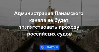 Администрация Панамского канала не будет препятствовать проходу российских судов - smartmoney.one - Россия - Украина - Гавана