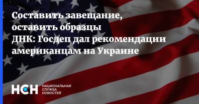 Составить завещание, оставить образцы ДНК: Госдеп дал рекомендации американцам на Украине - nsn - США - Украина