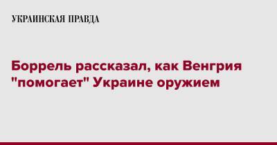 Ес Жозеп Боррель - Боррель рассказал, как Венгрия "помогает" Украине оружием - pravda.com.ua - Украина - Венгрия - Болгария