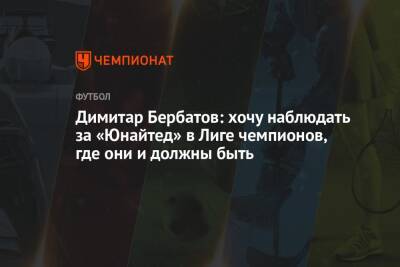 Димитар Бербатов: хочу наблюдать за «Юнайтед» в Лиге чемпионов, где они и должны быть - championat.com
