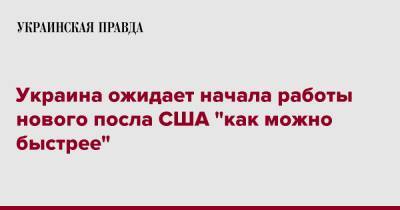 Андрей Сибига - Украина ожидает начала работы нового посла США "как можно быстрее" - pravda.com.ua - США - Украина
