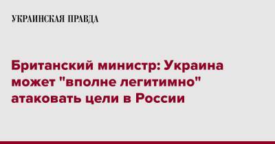 Джеймс Хиппи - Британский министр: Украина может "вполне легитимно" атаковать цели в России - pravda.com.ua - Россия - Украина - Англия