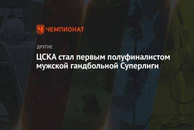 ЦСКА стал первым полуфиналистом мужской гандбольной Суперлиги - championat.com - Москва - Россия - Астрахань