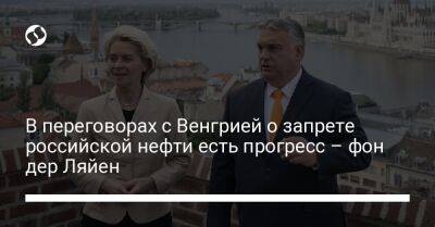 Виктор Орбан - В переговорах с Венгрией о запрете российской нефти есть прогресс – фон дер Ляйен - liga.net - Россия - Украина - Венгрия - Будапешт - Ляйен