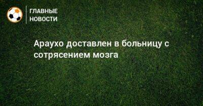 Рональд Араухо - Араухо доставлен в больницу с сотрясением мозга - bombardir.ru