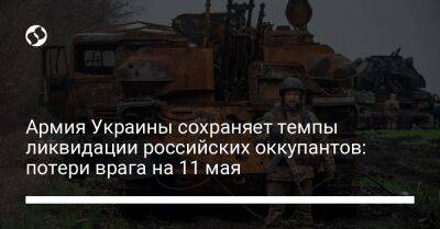 Армия Украины сохраняет темпы ликвидации российских оккупантов: потери врага на 11 мая - liga.net - Украина
