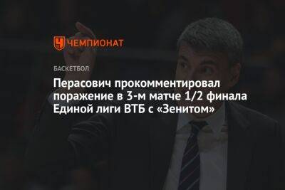 Перасович прокомментировал поражение в 3-м матче 1/2 финала Единой лиги ВТБ с «Зенитом» - championat.com - Санкт-Петербург