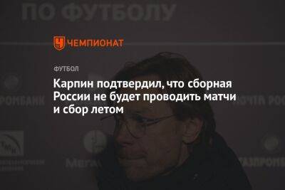 Валерий Карпин - Карпин подтвердил, что сборная России не будет проводить матчи и сбор летом - championat.com - Россия