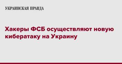 Хакеры ФСБ осуществляют новую кибератаку на Украину - pravda.com.ua - Россия - Украина - Херсон