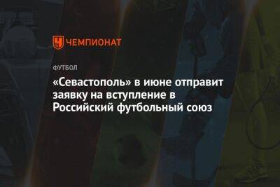 «Севастополь» в июне отправит заявку на вступление в Российский футбольный союз - championat.com - Крым - Севастополь