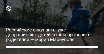Петр Андрющенко - Российские оккупанты уже допрашивают детей, чтобы проверить родителей — мэрия Мариуполя - liga.net - Украина - Мариуполь