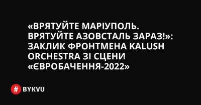 «Врятуйте Маріуполь. Врятуйте Азовсталь зараз!»: заклик фронтмена Kalush Orchestra зі сцени «Євробачення-2022» - bykvu.com - Украина - місто Маріуполь - Twitter - Facebook