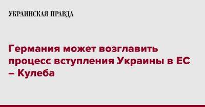 Дмитрий Кулеба - Германия может возглавить процесс вступления Украины в ЕС – Кулеба - pravda.com.ua - Украина - Германия - Берлин