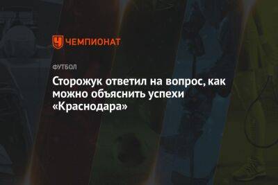 Сторожук ответил на вопрос, как можно объяснить успехи «Краснодара» - championat.com - Краснодар